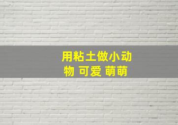 用粘土做小动物 可爱 萌萌